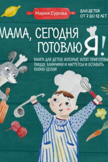 Мама, сегодня готовлю я! Книга для детей, которые хотят приготовить пиццу, блинчики и наггетсы и оставить кухню целой